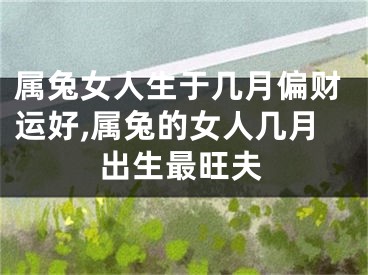 属兔女人生于几月偏财运好,属兔的女人几月出生最旺夫