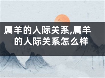 属羊的人际关系,属羊的人际关系怎么样