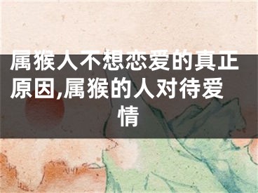 属猴人不想恋爱的真正原因,属猴的人对待爱情