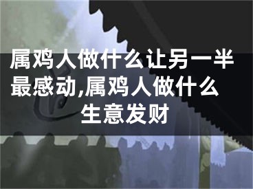属鸡人做什么让另一半最感动,属鸡人做什么生意发财