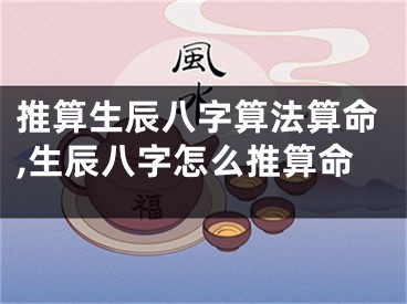 推算生辰八字算法算命,生辰八字怎么推算命