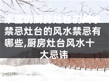家里的厨房灶台的风水禁忌灶台的风水禁忌有哪些,厨房灶台风水十大忌讳