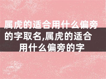 属虎的适合用什么偏旁的字取名,属虎的适合用什么偏旁的字