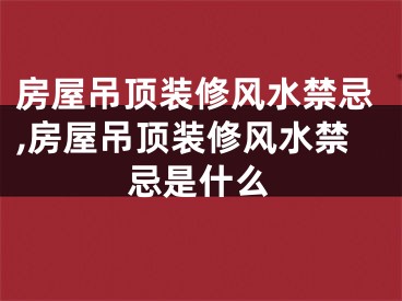 房屋吊顶装修风水禁忌,房屋吊顶装修风水禁忌是什么