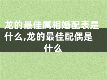 龙的最佳属相婚配表是什么,龙的最佳配偶是什么