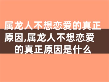 属龙人不想恋爱的真正原因,属龙人不想恋爱的真正原因是什么