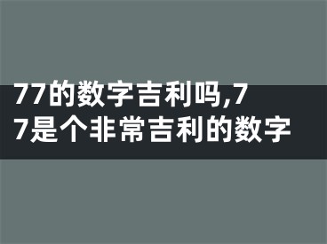 77的数字吉利吗,77是个非常吉利的数字