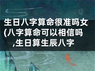 生日八字算命很准吗女(八字算命可以相信吗,生日算生辰八字