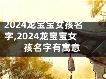 2024龙宝宝女孩名字,2024龙宝宝女孩名字有寓意
