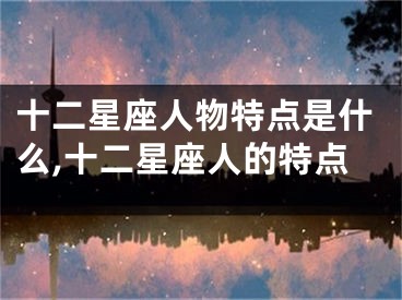 十二星座人物特点是什么,十二星座人的特点
