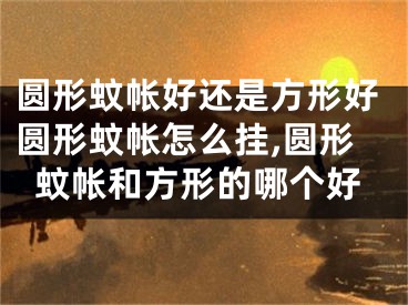 圆形蚊帐好还是方形好圆形蚊帐怎么挂,圆形蚊帐和方形的哪个好