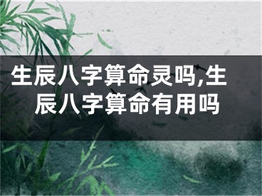 生辰八字算命灵吗,生辰八字算命有用吗