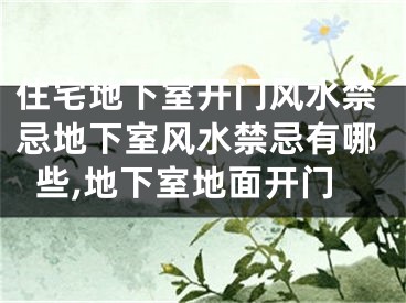 住宅地下室开门风水禁忌地下室风水禁忌有哪些,地下室地面开门