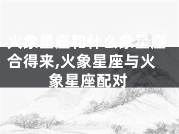 火象星座和什么象星座合得来,火象星座与火象星座配对