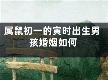 属鼠初一的寅时出生男孩婚姻如何