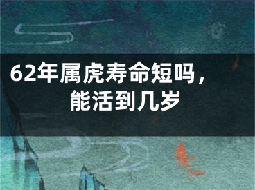 62年属虎寿命短吗，能活到几岁