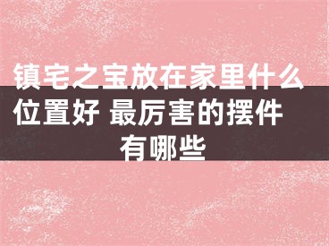 镇宅之宝放在家里什么位置好 最厉害的摆件有哪些