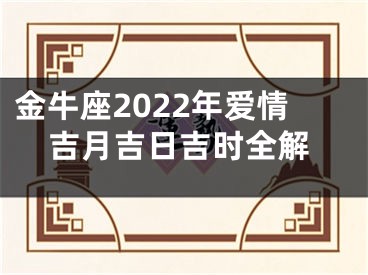 金牛座2022年爱情吉月吉日吉时全解