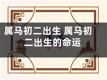 属马初二出生 属马初二出生的命运
