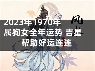 2023年1970年属狗女全年运势 吉星帮助好运连连