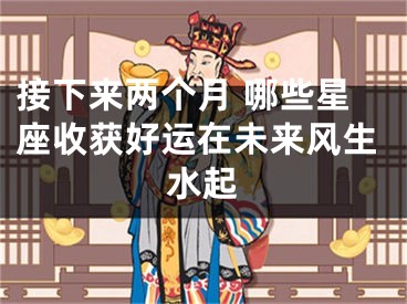 接下来两个月 哪些星座收获好运在未来风生水起