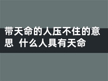 带天命的人压不住的意思  什么人具有天命