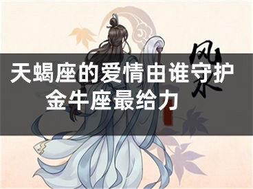 天蝎座的爱情由谁守护  金牛座最给力