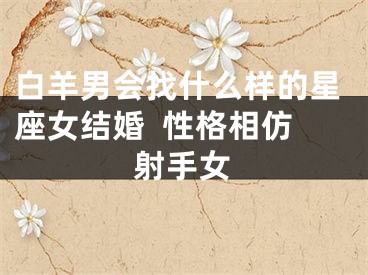 白羊男会找什么样的星座女结婚  性格相仿射手女