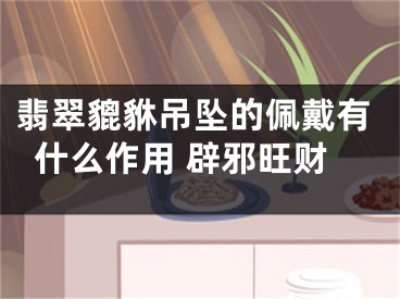 翡翠貔貅吊坠的佩戴有什么作用 辟邪旺财