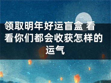 领取明年好运盲盒 看看你们都会收获怎样的运气