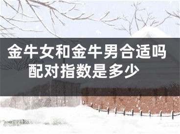 金牛女和金牛男合适吗 配对指数是多少