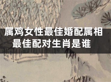 属鸡女性最佳婚配属相 最佳配对生肖是谁