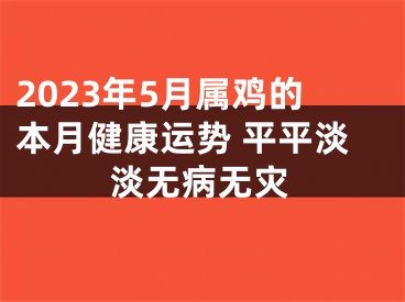 2023年5月属鸡的本月健康运势 平平淡淡无病无灾