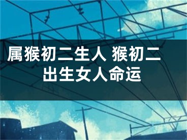 属猴初二生人 猴初二出生女人命运
