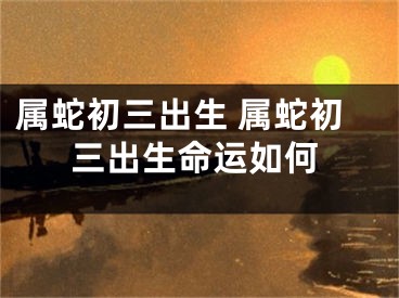 属蛇初三出生 属蛇初三出生命运如何