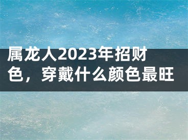 属龙人2023年招财色，穿戴什么颜色最旺