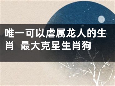唯一可以虐属龙人的生肖  最大克星生肖狗