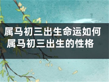 属马初三出生命运如何 属马初三出生的性格