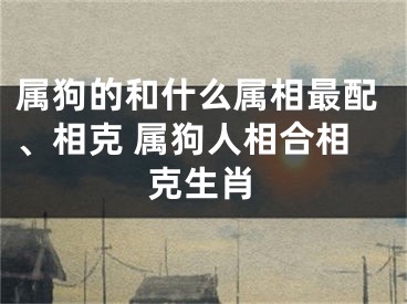 属狗的和什么属相最配、相克 属狗人相合相克生肖