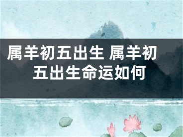 属羊初五出生 属羊初五出生命运如何