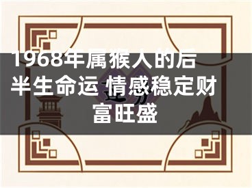 1968年属猴人的后半生命运 情感稳定财富旺盛