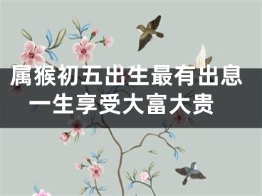 属猴初五出生最有出息 一生享受大富大贵