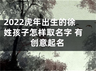 2022虎年出生的徐姓孩子怎样取名字 有创意起名