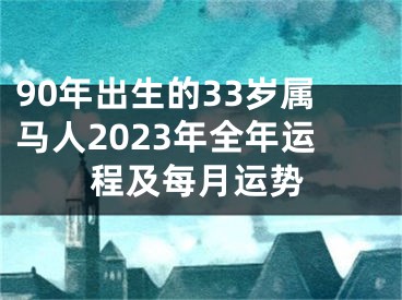 90年出生的33岁属马人2023年全年运程及每月运势