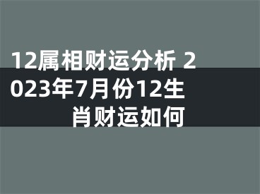 12属相财运分析 2023年7月份12生肖财运如何