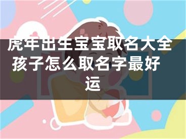 虎年出生宝宝取名大全 孩子怎么取名字最好运