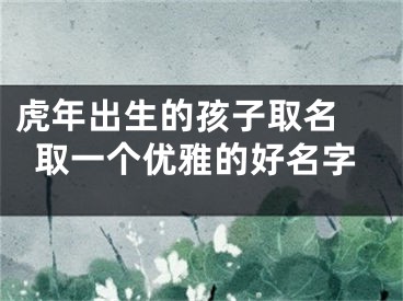 虎年出生的孩子取名 取一个优雅的好名字