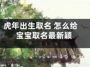 虎年出生取名 怎么给宝宝取名最新颖