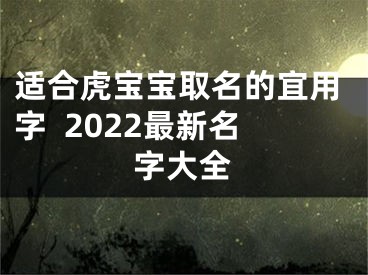 适合虎宝宝取名的宜用字  2022最新名字大全