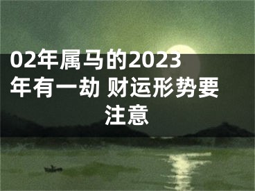 02年属马的2023年有一劫 财运形势要注意